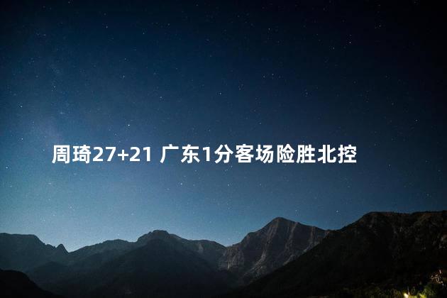 周琦27+21 广东1分客场险胜北控